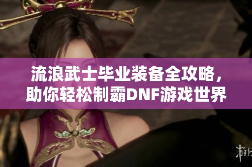 流浪武士毕业装备全攻略，助你轻松制霸DNF游戏世界