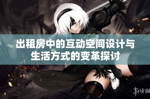 出租房中的互动空间设计与生活方式的变革探讨
