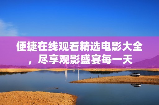 便捷在线观看精选电影大全，尽享观影盛宴每一天