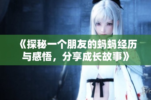 《探秘一个朋友的蚂蚂经历与感悟，分享成长故事》