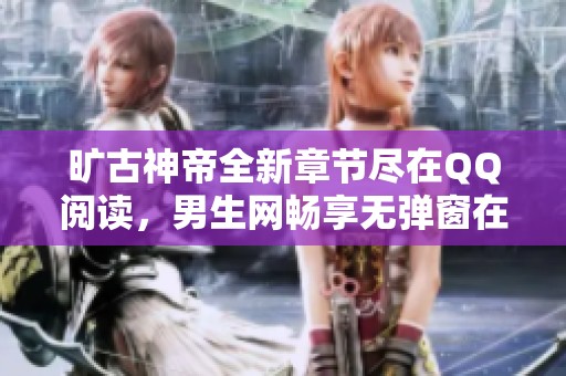 旷古神帝全新章节尽在QQ阅读，男生网畅享无弹窗在线阅读体验