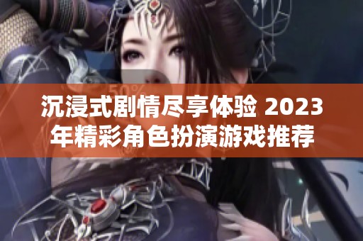 沉浸式剧情尽享体验 2023年精彩角色扮演游戏推荐
