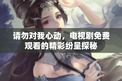 请勿对我心动，电视剧免费观看的精彩纷呈探秘