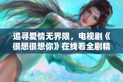 追寻爱情无界限，电视剧《很想很想你》在线看全剧精彩内容