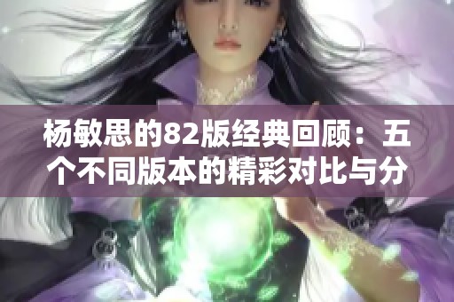 杨敏思的82版经典回顾：五个不同版本的精彩对比与分析