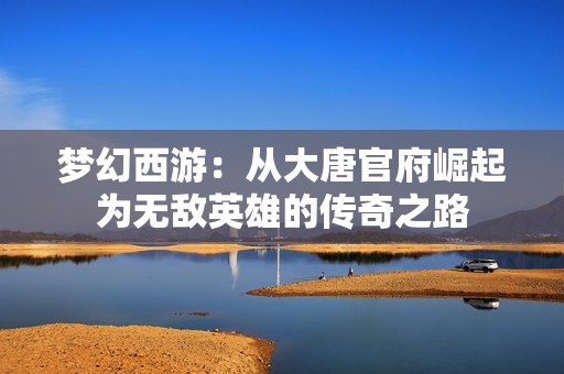 梦幻西游：从大唐官府崛起为无敌英雄的传奇之路