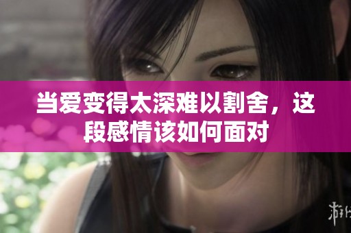 当爱变得太深难以割舍，这段感情该如何面对