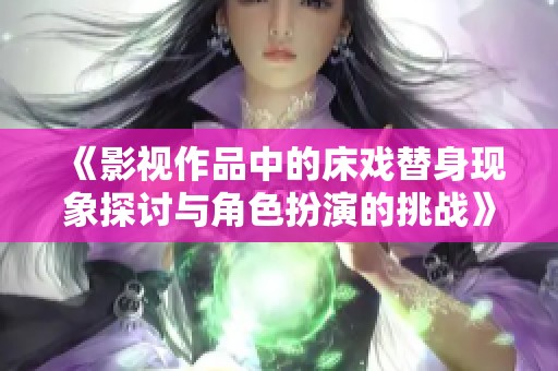 《影视作品中的床戏替身现象探讨与角色扮演的挑战》