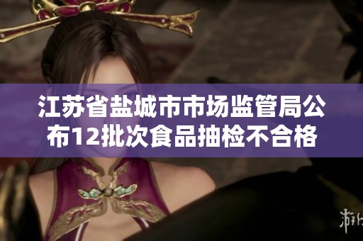 江苏省盐城市市场监管局公布12批次食品抽检不合格详情