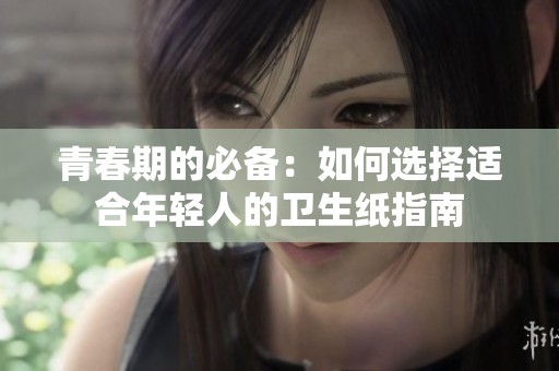 青春期的必备：如何选择适合年轻人的卫生纸指南