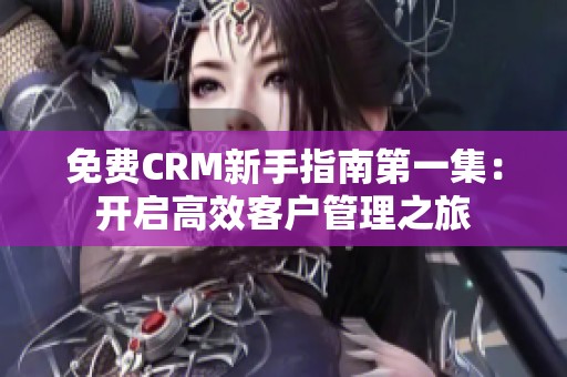免费CRM新手指南第一集：开启高效客户管理之旅