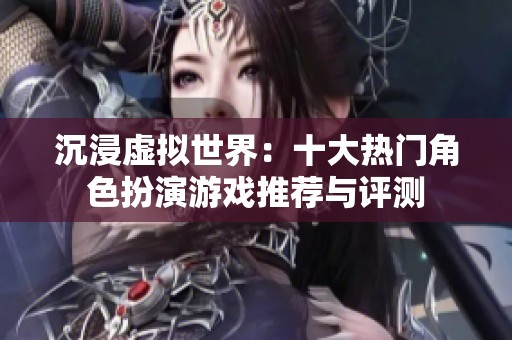 沉浸虚拟世界：十大热门角色扮演游戏推荐与评测
