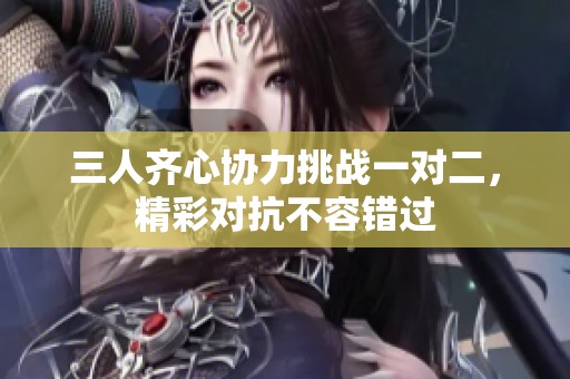 三人齐心协力挑战一对二，精彩对抗不容错过