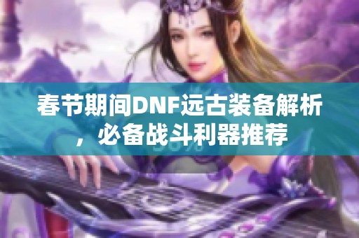 春节期间DNF远古装备解析，必备战斗利器推荐
