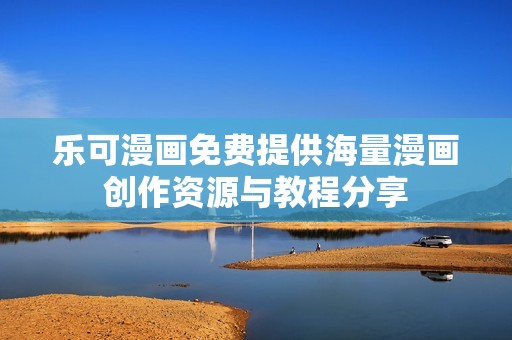 乐可漫画免费提供海量漫画创作资源与教程分享