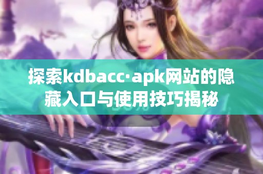 探索kdbacc·apk网站的隐藏入口与使用技巧揭秘