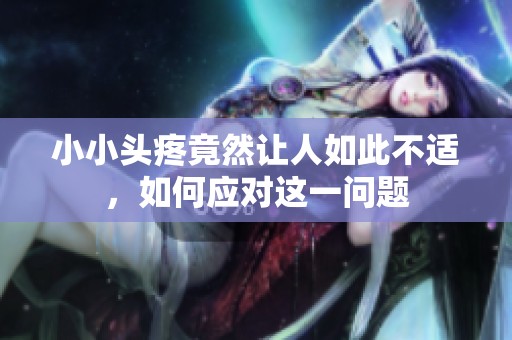 小小头疼竟然让人如此不适，如何应对这一问题