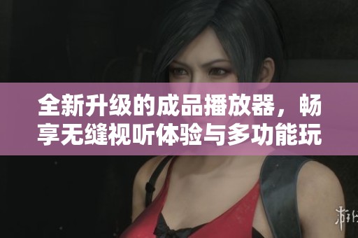 全新升级的成品播放器，畅享无缝视听体验与多功能玩法