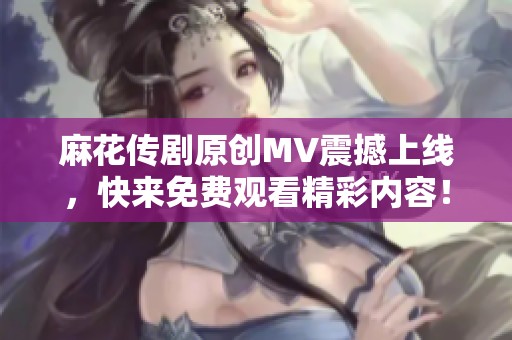 麻花传剧原创MV震撼上线，快来免费观看精彩内容！