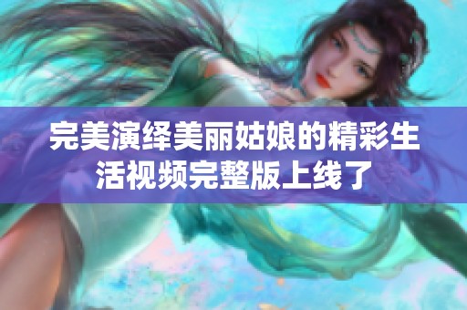 完美演绎美丽姑娘的精彩生活视频完整版上线了