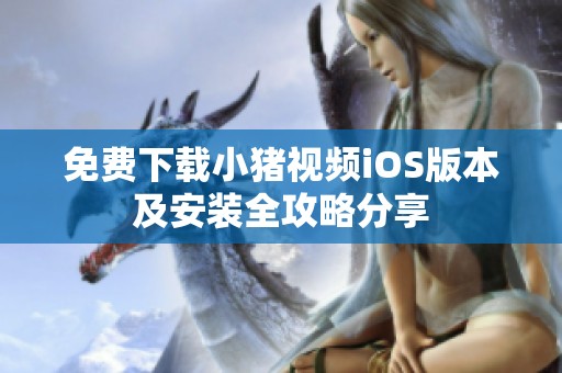 免费下载小猪视频iOS版本及安装全攻略分享
