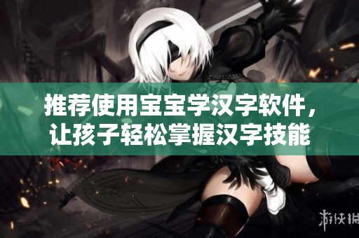 推荐使用宝宝学汉字软件，让孩子轻松掌握汉字技能