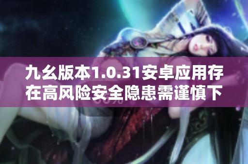 九幺版本1.0.31安卓应用存在高风险安全隐患需谨慎下载