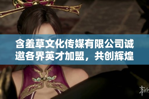 含羞草文化传媒有限公司诚邀各界英才加盟，共创辉煌未来