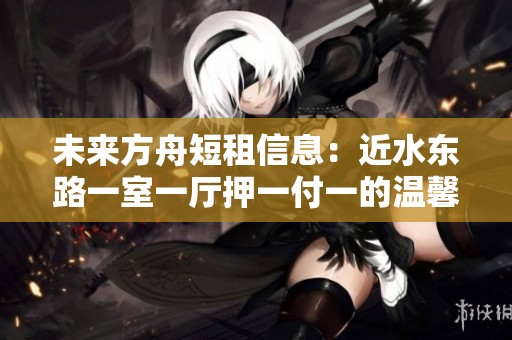 未来方舟短租信息：近水东路一室一厅押一付一的温馨居所