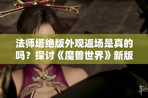 法师塔绝版外观返场是真的吗？探讨《魔兽世界》新版本内幕