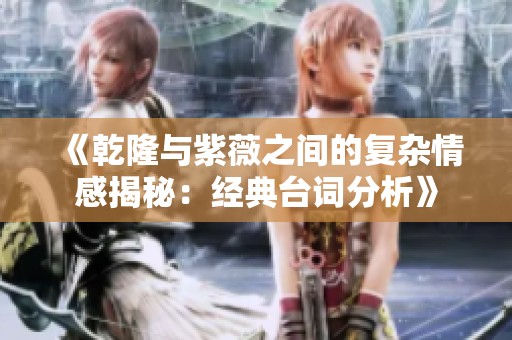 《乾隆与紫薇之间的复杂情感揭秘：经典台词分析》