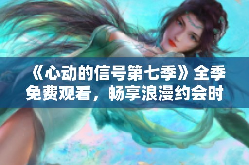 《心动的信号第七季》全季免费观看，畅享浪漫约会时刻
