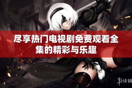 尽享热门电视剧免费观看全集的精彩与乐趣