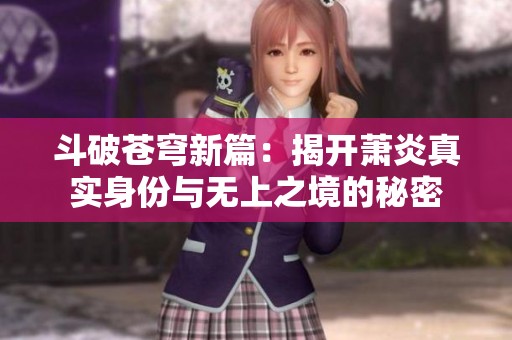 斗破苍穹新篇：揭开萧炎真实身份与无上之境的秘密