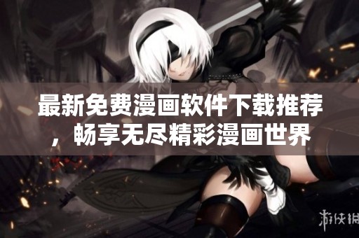 最新免费漫画软件下载推荐，畅享无尽精彩漫画世界