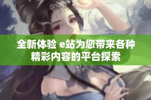 全新体验 e站为您带来各种精彩内容的平台探索