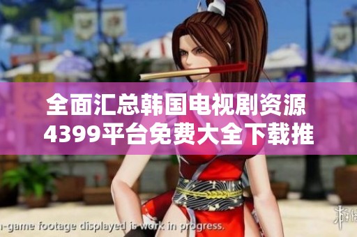 全面汇总韩国电视剧资源 4399平台免费大全下载推荐