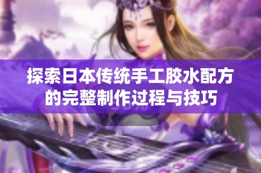 探索日本传统手工胶水配方的完整制作过程与技巧