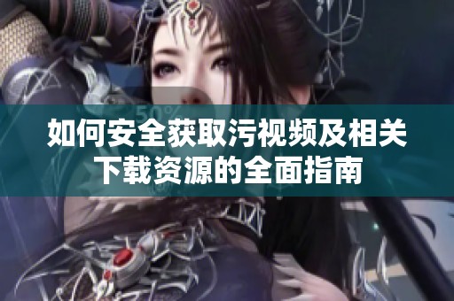 如何安全获取污视频及相关下载资源的全面指南