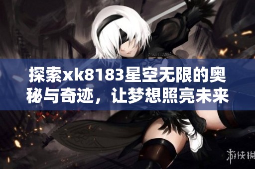 探索xk8183星空无限的奥秘与奇迹，让梦想照亮未来