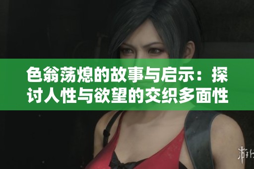 色翁荡熄的故事与启示：探讨人性与欲望的交织多面性