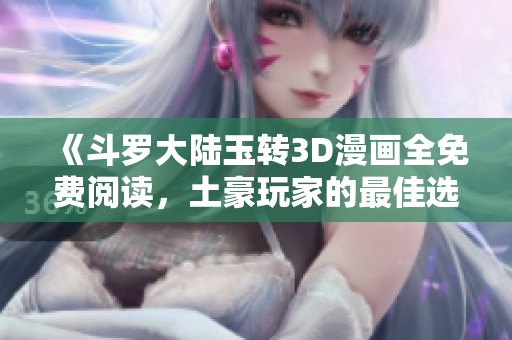 《斗罗大陆玉转3D漫画全免费阅读，土豪玩家的最佳选择》
