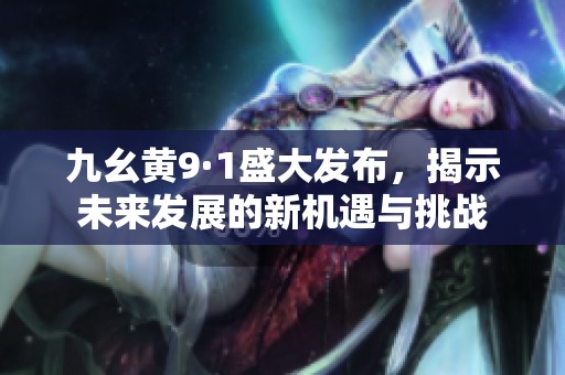 九幺黄9·1盛大发布，揭示未来发展的新机遇与挑战
