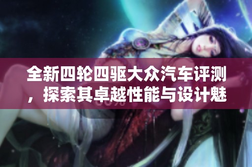 全新四轮四驱大众汽车评测，探索其卓越性能与设计魅力