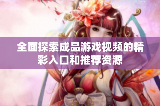 全面探索成品游戏视频的精彩入口和推荐资源