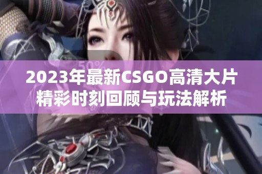 2023年最新CSGO高清大片精彩时刻回顾与玩法解析