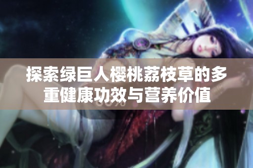 探索绿巨人樱桃荔枝草的多重健康功效与营养价值