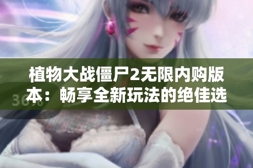 植物大战僵尸2无限内购版本：畅享全新玩法的绝佳选择