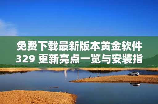 免费下载最新版本黄金软件329 更新亮点一览与安装指南