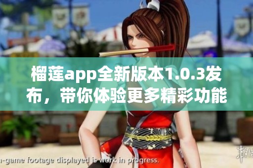 榴莲app全新版本1.0.3发布，带你体验更多精彩功能与服务